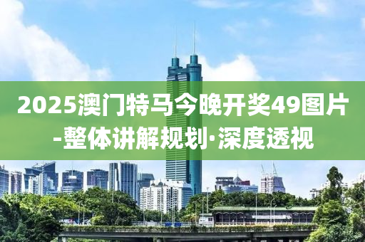 2025澳門特馬今晚開獎(jiǎng)49圖片-整體講解規(guī)劃·深度透視