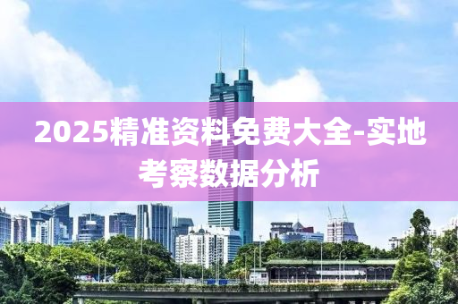 2025精準(zhǔn)資料免費(fèi)大全-實(shí)地考察數(shù)據(jù)分析