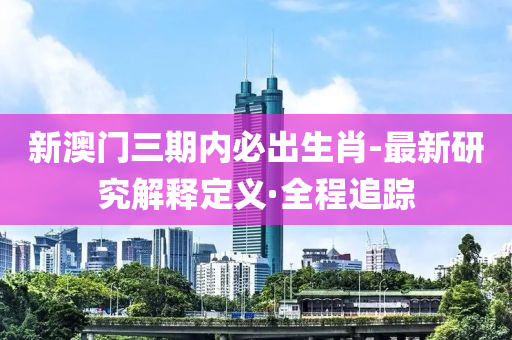 新澳門三期內(nèi)必出生肖-最新研究解釋定義·全程追蹤