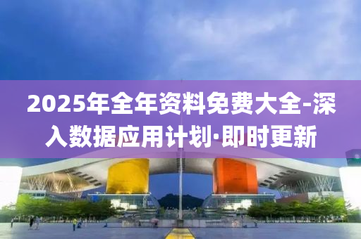 2025年全年資料免費(fèi)大全-深入數(shù)據(jù)應(yīng)用計(jì)劃·即時(shí)更新