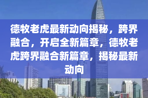 德牧老虎最新動向揭秘，跨界融合，開啟全新篇章，德牧老虎跨界融合新篇章，揭秘最新動向