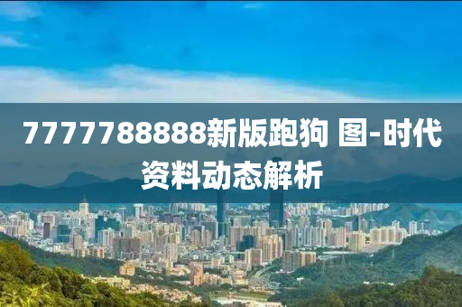 7777788888新版跑狗 圖-時(shí)代資料動(dòng)態(tài)解析