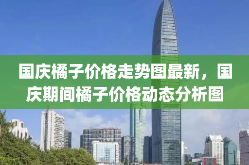國慶橘子價格走勢圖最新，國慶期間橘子價格動態(tài)分析圖