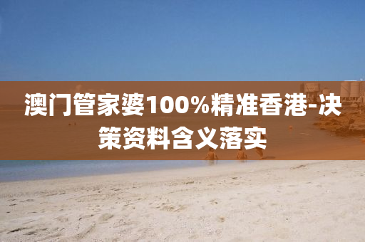 澳門管家婆100%精準香港-決策資料含義落實