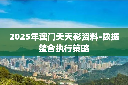 2025年澳門天天彩資料-數(shù)據(jù)整合執(zhí)行策略