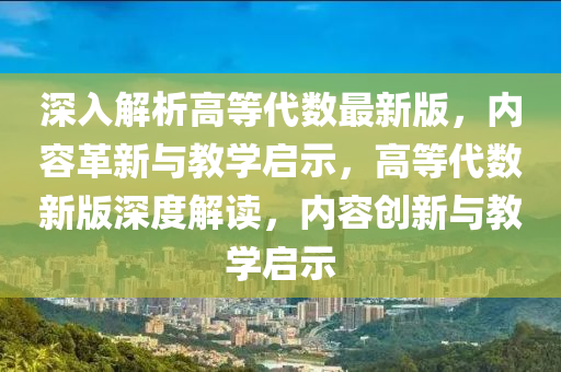 深入解析高等代數(shù)最新版，內(nèi)容革新與教學(xué)啟示，高等代數(shù)新版深度解讀，內(nèi)容創(chuàng)新與教學(xué)啟示