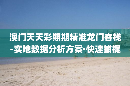 澳門天天彩期期精準(zhǔn)龍門客棧-實(shí)地?cái)?shù)據(jù)分析方案·快速捕捉