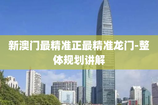 新澳門最精準(zhǔn)正最精準(zhǔn)龍門-整體規(guī)劃講解