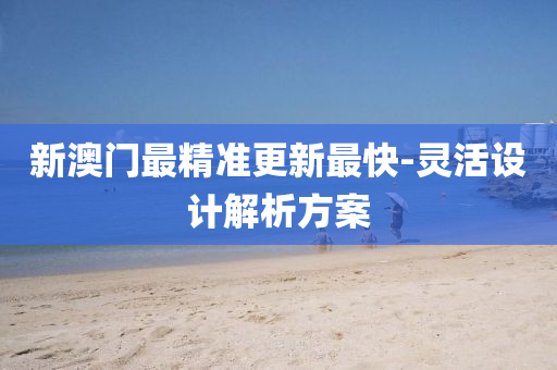 新澳門最精準更新最快-靈活設計解析方案