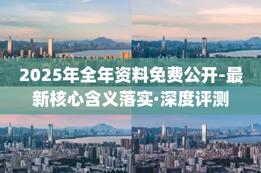 2025年全年資料免費公開-最新核心含義落實·深度評測