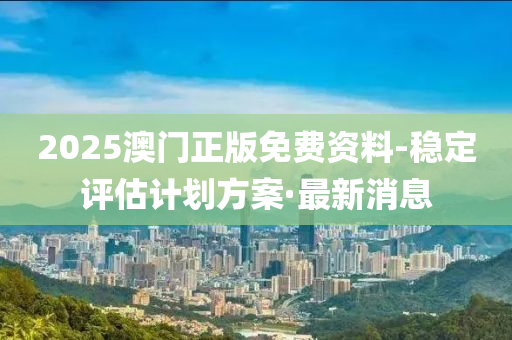 2025澳門正版免費資料-穩(wěn)定評估計劃方案·最新消息