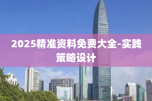 2025精準(zhǔn)資料免費大全-實踐策略設(shè)計