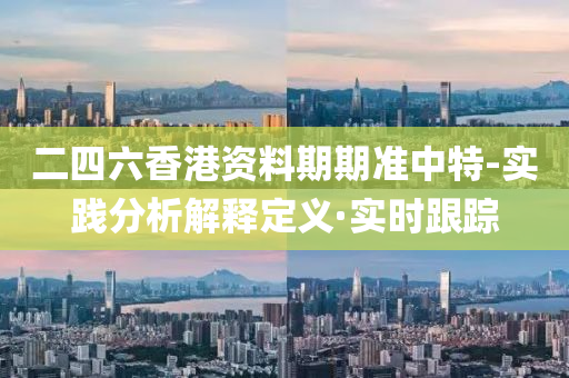 二四六香港資料期期準(zhǔn)中特-實踐分析解釋定義·實時跟蹤