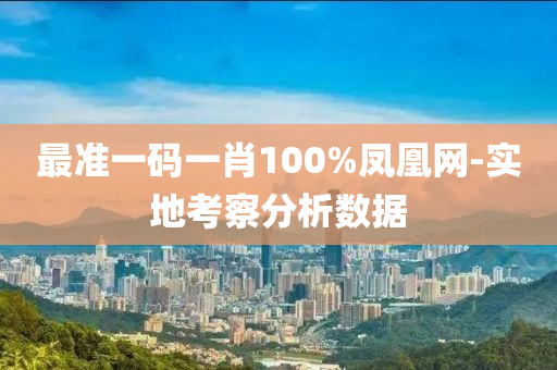 最準(zhǔn)一碼一肖100%鳳凰網(wǎng)-實地考察分析數(shù)據(jù)