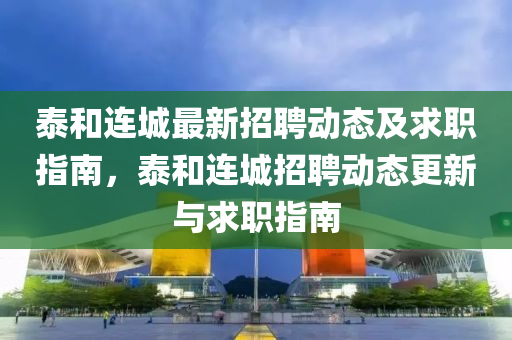 泰和連城最新招聘動(dòng)態(tài)及求職指南，泰和連城招聘動(dòng)態(tài)更新與求職指南
