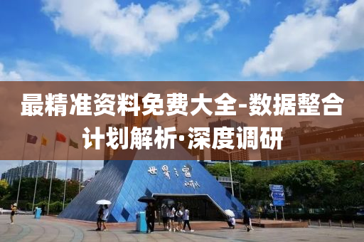 最精準資料免費大全-數(shù)據(jù)整合計劃解析·深度調(diào)研