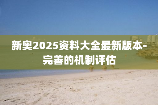 新奧2025資料大全最新版本-完善的機制評估