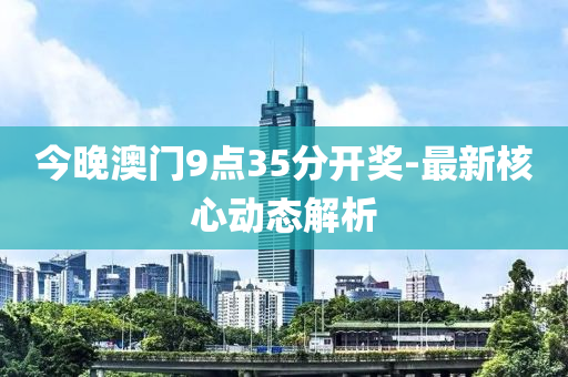 今晚澳門9點35分開獎-最新核心動態(tài)解析