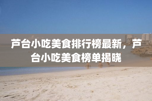 蘆臺小吃美食排行榜最新，蘆臺小吃美食榜單揭曉