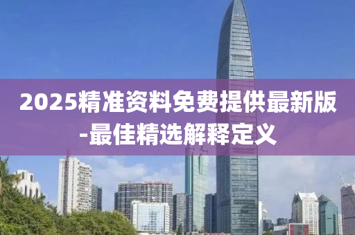 2025精準資料免費提供最新版-最佳精選解釋定義