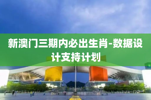 新澳門(mén)三期內(nèi)必出生肖-數(shù)據(jù)設(shè)計(jì)支持計(jì)劃
