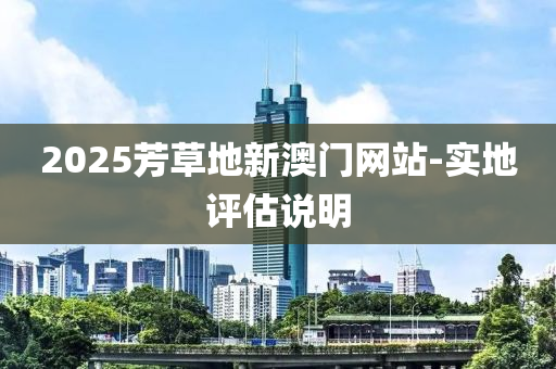 2025芳草地新澳門(mén)網(wǎng)站-實(shí)地評(píng)估說(shuō)明