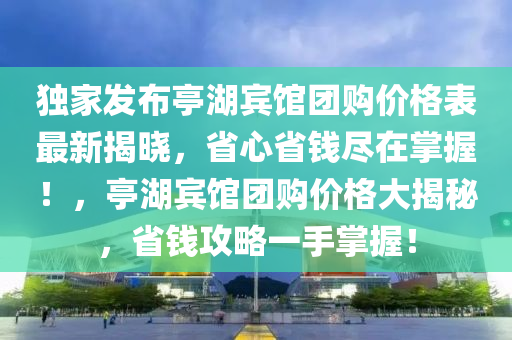 獨(dú)家發(fā)布亭湖賓館團(tuán)購價(jià)格表最新揭曉，省心省錢盡在掌握！，亭湖賓館團(tuán)購價(jià)格大揭秘，省錢攻略一手掌握！