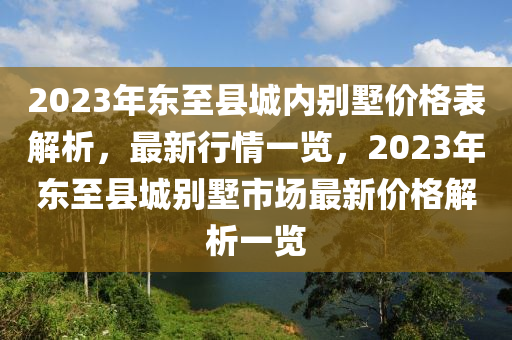 2023年?yáng)|至縣城內(nèi)別墅價(jià)格表解析，最新行情一覽，2023年?yáng)|至縣城別墅市場(chǎng)最新價(jià)格解析一覽