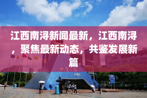 江西南潯新聞最新，江西南潯，聚焦最新動(dòng)態(tài)，共鑒發(fā)展新篇