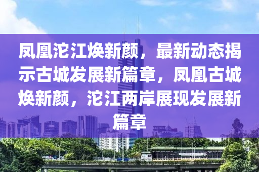 鳳凰沱江煥新顏，最新動(dòng)態(tài)揭示古城發(fā)展新篇章，鳳凰古城煥新顏，沱江兩岸展現(xiàn)發(fā)展新篇章