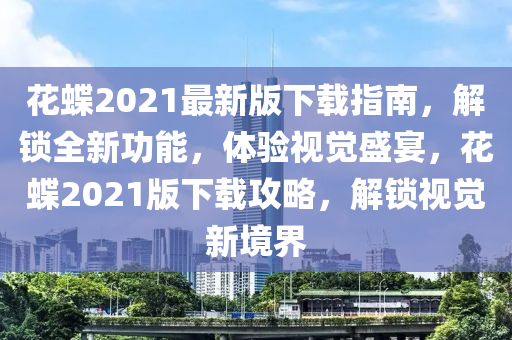 花蝶2021最新版下載指南，解鎖全新功能，體驗視覺盛宴，花蝶2021版下載攻略，解鎖視覺新境界