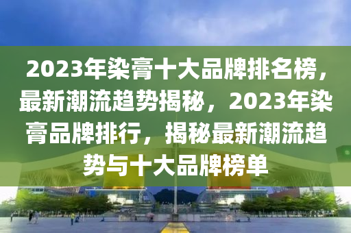 2023年染膏十大品牌排名榜，最新潮流趨勢揭秘，2023年染膏品牌排行，揭秘最新潮流趨勢與十大品牌榜單