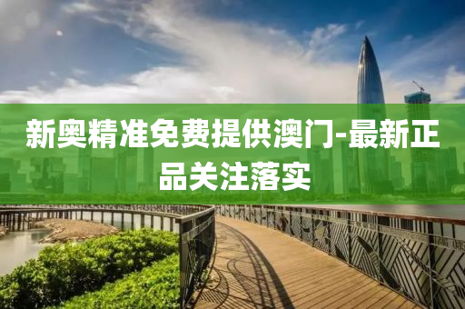 新奧精準(zhǔn)免費(fèi)提供澳門-最新正品關(guān)注落實(shí)