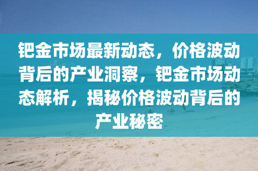 鈀金市場最新動態(tài)，價格波動背后的產(chǎn)業(yè)洞察，鈀金市場動態(tài)解析，揭秘價格波動背后的產(chǎn)業(yè)秘密