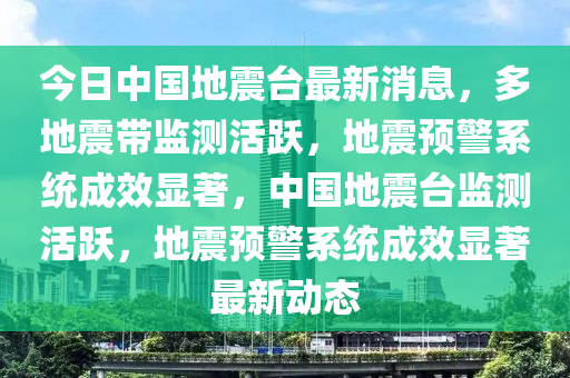 今日中國地震臺(tái)最新消息，多地震帶監(jiān)測活躍，地震預(yù)警系統(tǒng)成效顯著，中國地震臺(tái)監(jiān)測活躍，地震預(yù)警系統(tǒng)成效顯著最新動(dòng)態(tài)