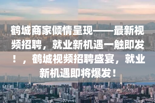 鶴城商家傾情呈現(xiàn)——最新視頻招聘，就業(yè)新機遇一觸即發(fā)！，鶴城視頻招聘盛宴，就業(yè)新機遇即將爆發(fā)！