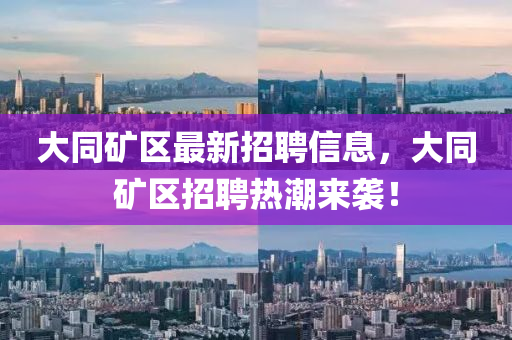 大同礦區(qū)最新招聘信息，大同礦區(qū)招聘熱潮來襲！