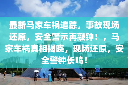 最新馬家車禍追蹤，事故現(xiàn)場還原，安全警示再敲鐘！，馬家車禍真相揭曉，現(xiàn)場還原，安全警鐘長鳴！