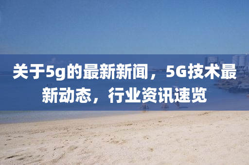 關(guān)于5g的最新新聞，5G技術(shù)最新動(dòng)態(tài)，行業(yè)資訊速覽