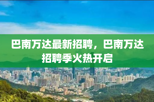 巴南萬達(dá)最新招聘，巴南萬達(dá)招聘季火熱開啟