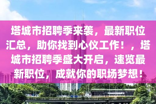塔城市招聘季來襲，最新職位匯總，助你找到心儀工作！，塔城市招聘季盛大開啟，速覽最新職位，成就你的職場(chǎng)夢(mèng)想！