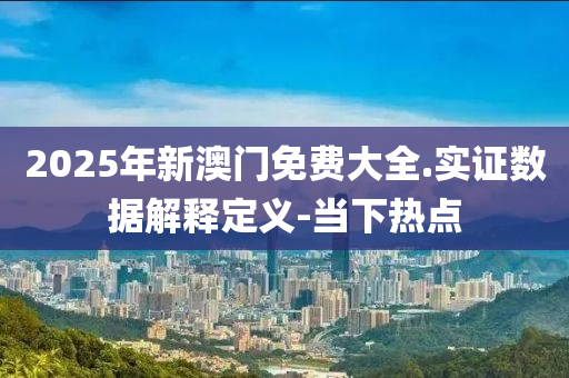 2025年新澳門免費大全.實證數(shù)據(jù)解釋定義-當(dāng)下熱點
