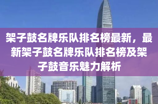 架子鼓名牌樂隊排名榜最新，最新架子鼓名牌樂隊排名榜及架子鼓音樂魅力解析