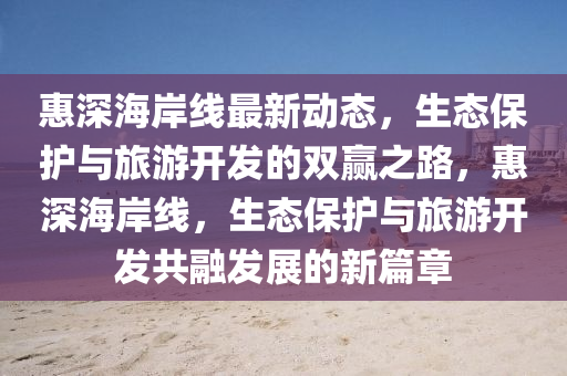 惠深海岸線最新動態(tài)，生態(tài)保護與旅游開發(fā)的雙贏之路，惠深海岸線，生態(tài)保護與旅游開發(fā)共融發(fā)展的新篇章
