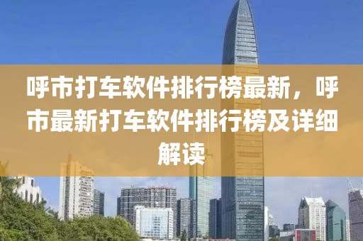 呼市打車軟件排行榜最新，呼市最新打車軟件排行榜及詳細(xì)解讀