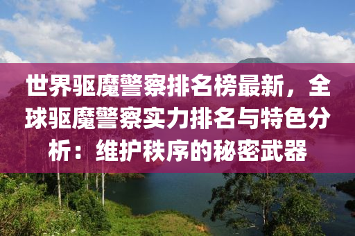世界驅(qū)魔警察排名榜最新，全球驅(qū)魔警察實(shí)力排名與特色分析：維護(hù)秩序的秘密武器