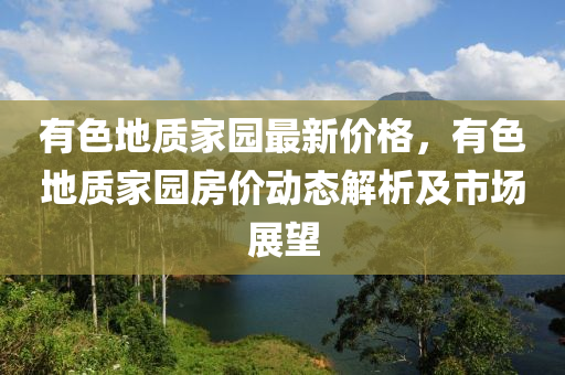 有色地質(zhì)家園最新價(jià)格，有色地質(zhì)家園房價(jià)動(dòng)態(tài)解析及市場展望