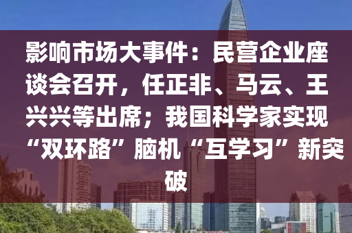 影響市場大事件：民營企業(yè)座談會召開，任正非、馬云、王興興等出席；我國科學(xué)家實(shí)現(xiàn)“雙環(huán)路”腦機(jī)“互學(xué)習(xí)”新突破
