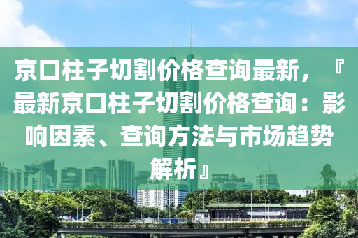 京口柱子切割價格查詢最新，『最新京口柱子切割價格查詢：影響因素、查詢方法與市場趨勢解析』