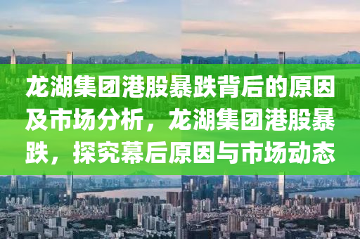 龍湖集團(tuán)港股暴跌背后的原因及市場分析，龍湖集團(tuán)港股暴跌，探究幕后原因與市場動(dòng)態(tài)